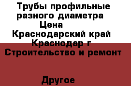 Трубы профильные разного диаметра › Цена ­ 33 - Краснодарский край, Краснодар г. Строительство и ремонт » Другое   